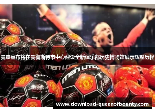 曼联宣布将在曼彻斯特市中心建设全新俱乐部历史博物馆展示辉煌历程 曼联宣布将在曼彻斯特市中心建设全新俱乐部历史博物馆展示辉煌历程