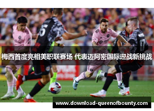 梅西首度亮相美职联赛场 代表迈阿密国际迎战新挑战