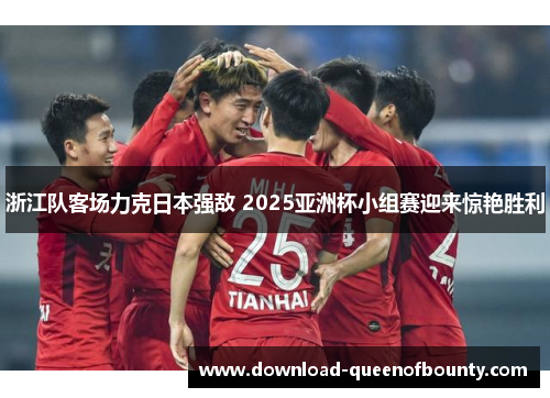 浙江队客场力克日本强敌 2025亚洲杯小组赛迎来惊艳胜利