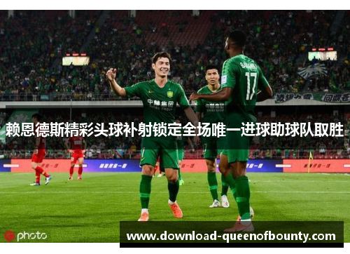 赖恩德斯精彩头球补射锁定全场唯一进球助球队取胜 赖恩德斯精彩头球补射锁定全场唯一进球助球队取胜