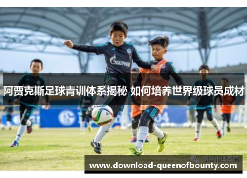 阿贾克斯足球青训体系揭秘 如何培养世界级球员成材 阿贾克斯足球青训体系揭秘 如何培养世界级球员成材