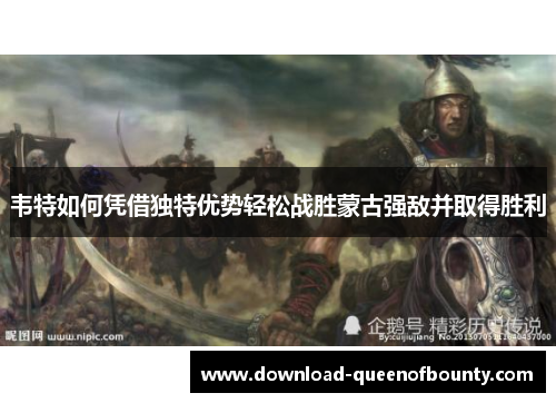 韦特如何凭借独特优势轻松战胜蒙古强敌并取得胜利 韦特如何凭借独特优势轻松战胜蒙古强敌并取得胜利