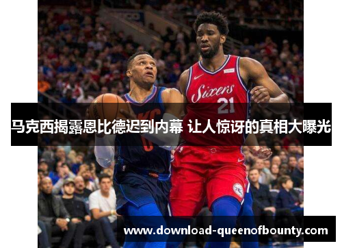 马克西揭露恩比德迟到内幕 让人惊讶的真相大曝光 马克西揭露恩比德迟到内幕 让人惊讶的真相大曝光