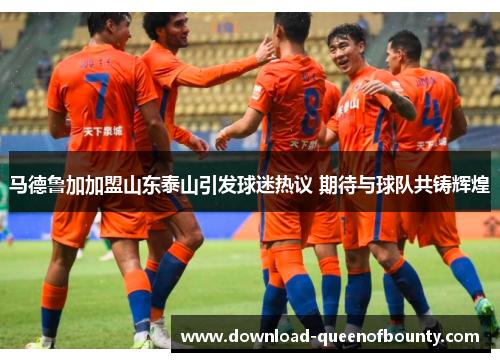 马德鲁加加盟山东泰山引发球迷热议 期待与球队共铸辉煌 马德鲁加加盟山东泰山引发球迷热议 期待与球队共铸辉煌
