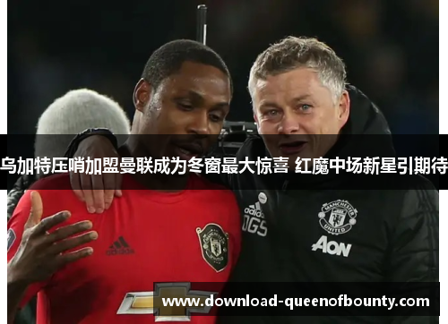 乌加特压哨加盟曼联成为冬窗最大惊喜 红魔中场新星引期待 乌加特压哨加盟曼联成为冬窗最大惊喜 红魔中场新星引期待