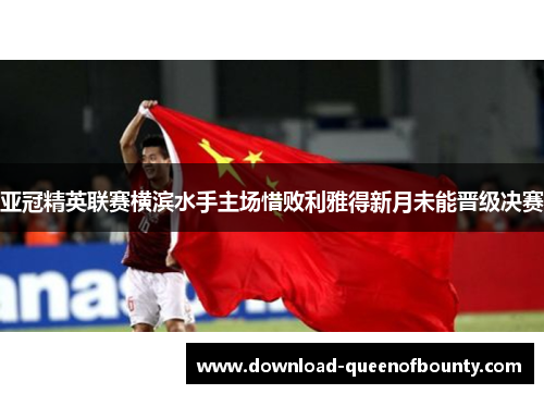 亚冠精英联赛横滨水手主场惜败利雅得新月未能晋级决赛 亚冠精英联赛横滨水手主场惜败利雅得新月未能晋级决赛