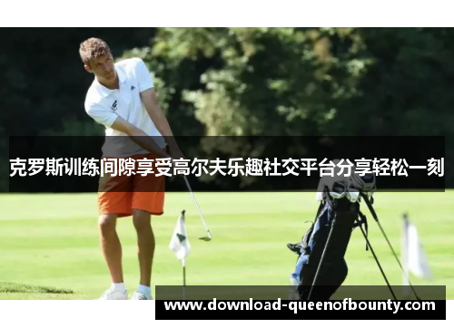 克罗斯训练间隙享受高尔夫乐趣社交平台分享轻松一刻