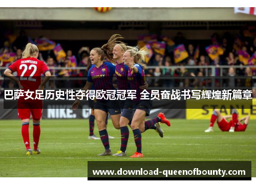 巴萨女足历史性夺得欧冠冠军 全员奋战书写辉煌新篇章 巴萨女足历史性夺得欧冠冠军 全员奋战书写辉煌新篇章
