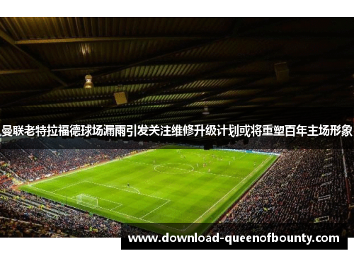 曼联老特拉福德球场漏雨引发关注维修升级计划或将重塑百年主场形象