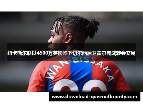 纽卡斯尔联以4500万英镑签下切尔西后卫霍尔完成转会交易