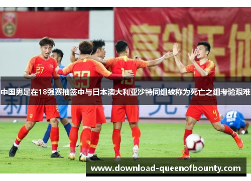 中国男足在18强赛抽签中与日本澳大利亚沙特同组被称为死亡之组考验艰难 中国男足在18强赛抽签中与日本澳大利亚沙特同组被称为死亡之组考验艰难