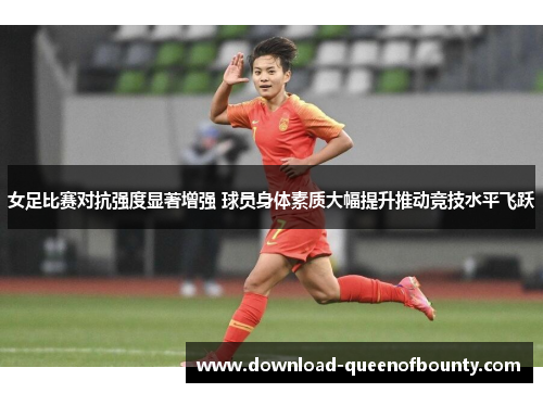 女足比赛对抗强度显著增强 球员身体素质大幅提升推动竞技水平飞跃