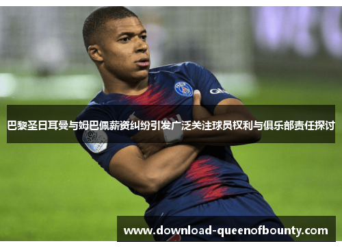 巴黎圣日耳曼与姆巴佩薪资纠纷引发广泛关注球员权利与俱乐部责任探讨