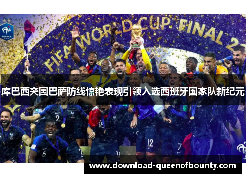 库巴西突围巴萨防线惊艳表现引领入选西班牙国家队新纪元